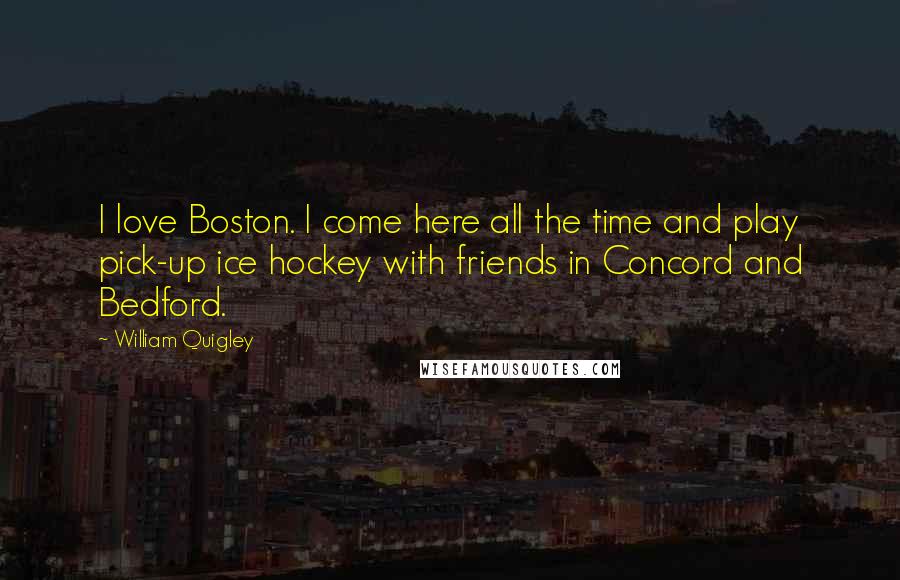 William Quigley Quotes: I love Boston. I come here all the time and play pick-up ice hockey with friends in Concord and Bedford.