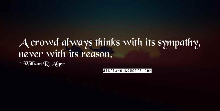 William R. Alger Quotes: A crowd always thinks with its sympathy, never with its reason.