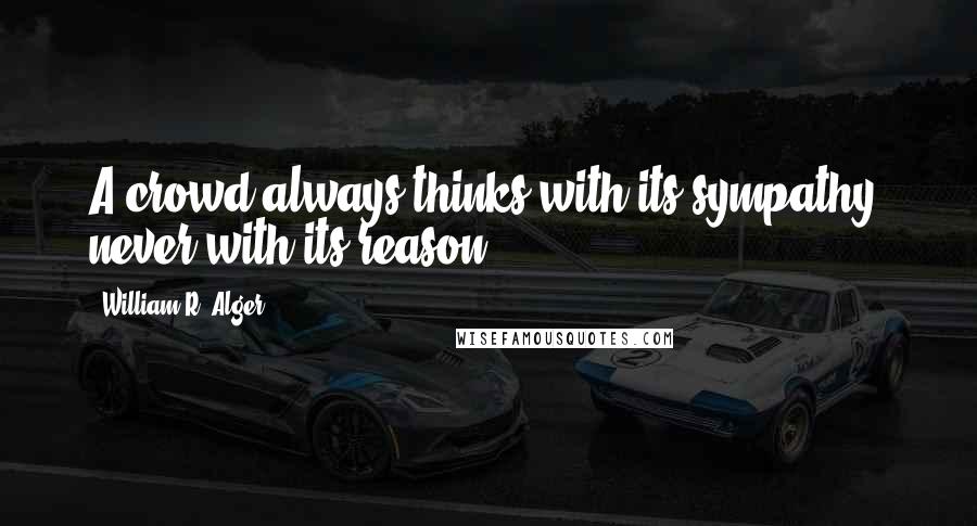 William R. Alger Quotes: A crowd always thinks with its sympathy, never with its reason.