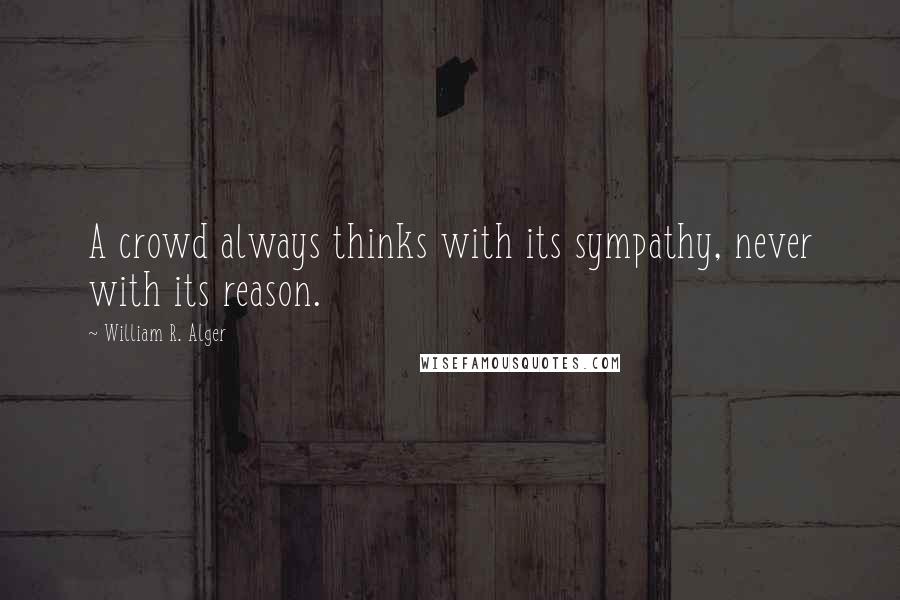 William R. Alger Quotes: A crowd always thinks with its sympathy, never with its reason.