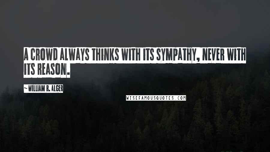 William R. Alger Quotes: A crowd always thinks with its sympathy, never with its reason.