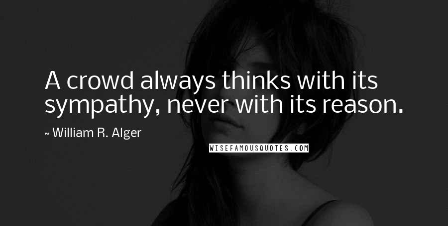 William R. Alger Quotes: A crowd always thinks with its sympathy, never with its reason.