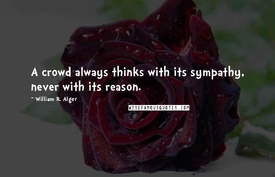 William R. Alger Quotes: A crowd always thinks with its sympathy, never with its reason.