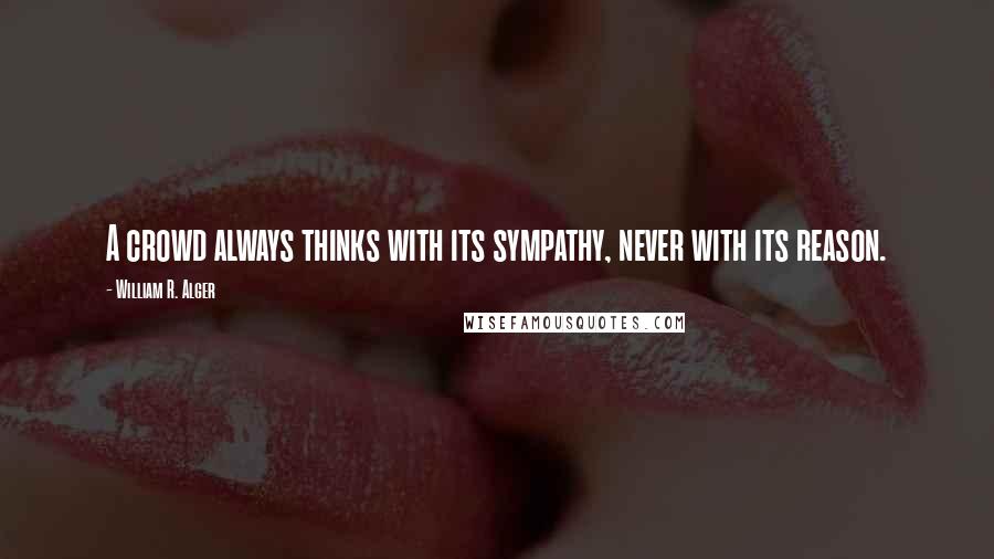 William R. Alger Quotes: A crowd always thinks with its sympathy, never with its reason.