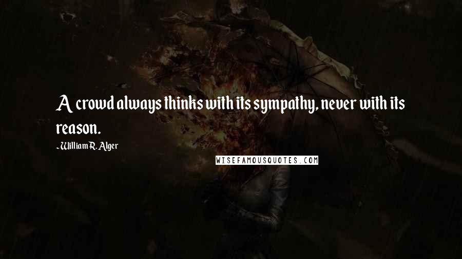 William R. Alger Quotes: A crowd always thinks with its sympathy, never with its reason.