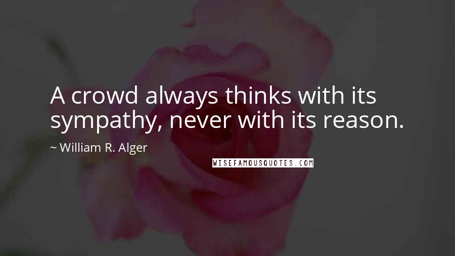 William R. Alger Quotes: A crowd always thinks with its sympathy, never with its reason.