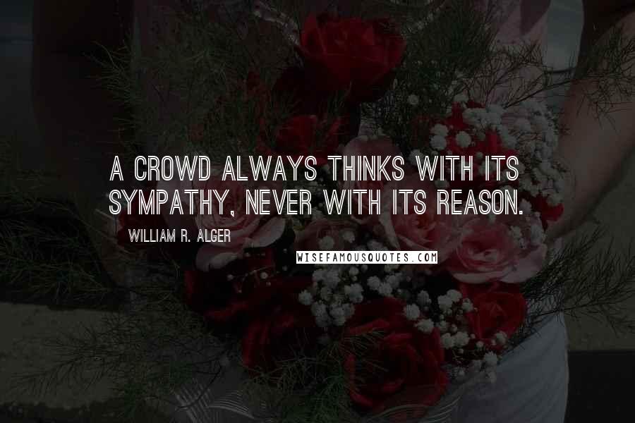 William R. Alger Quotes: A crowd always thinks with its sympathy, never with its reason.