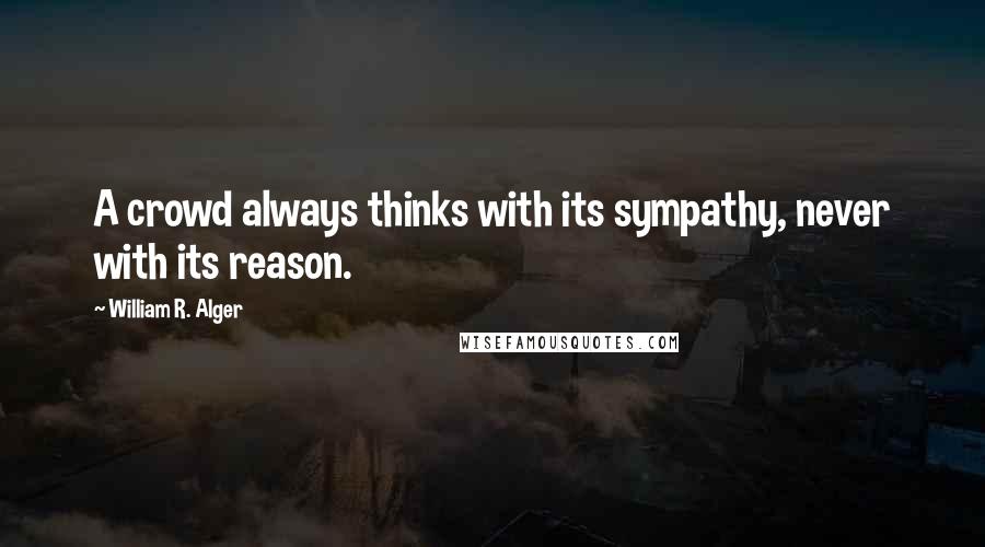 William R. Alger Quotes: A crowd always thinks with its sympathy, never with its reason.