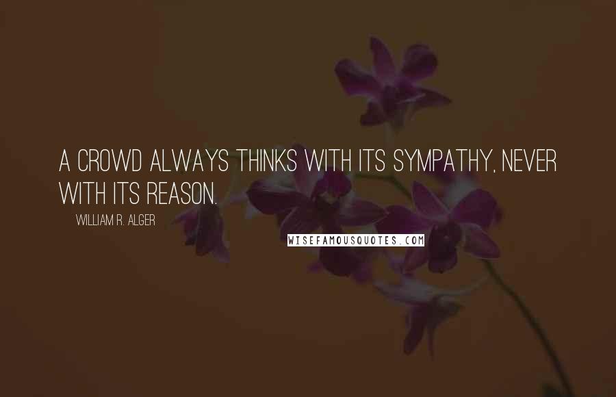 William R. Alger Quotes: A crowd always thinks with its sympathy, never with its reason.