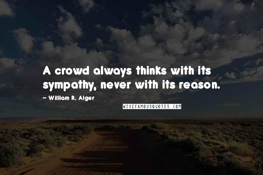 William R. Alger Quotes: A crowd always thinks with its sympathy, never with its reason.