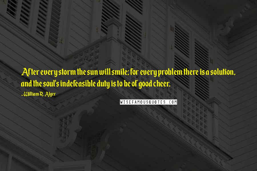 William R. Alger Quotes: After every storm the sun will smile; for every problem there is a solution, and the soul's indefeasible duty is to be of good cheer.