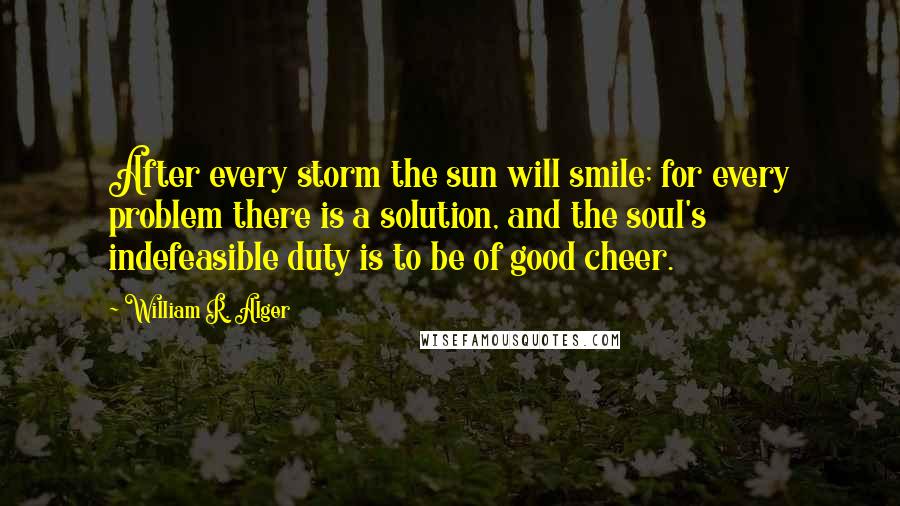 William R. Alger Quotes: After every storm the sun will smile; for every problem there is a solution, and the soul's indefeasible duty is to be of good cheer.