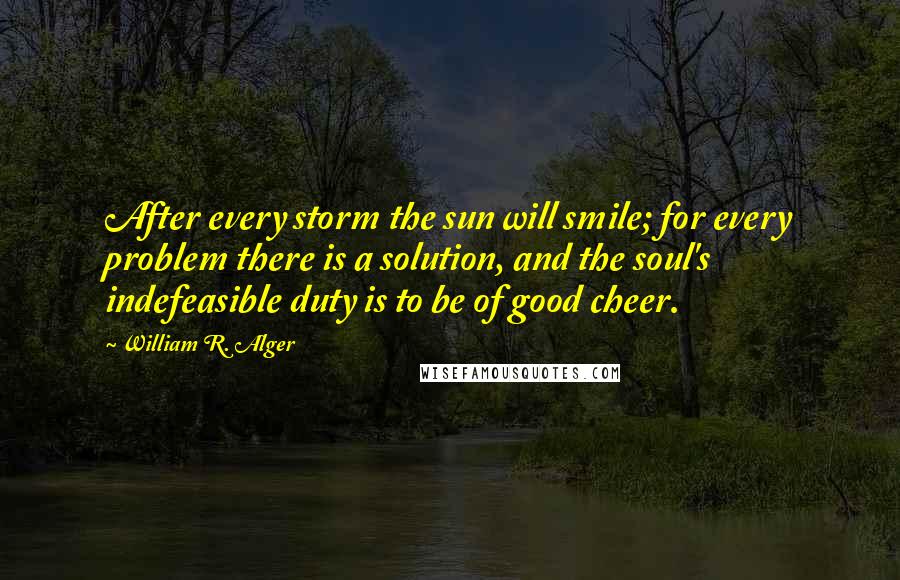 William R. Alger Quotes: After every storm the sun will smile; for every problem there is a solution, and the soul's indefeasible duty is to be of good cheer.