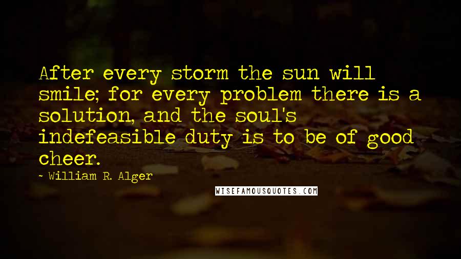 William R. Alger Quotes: After every storm the sun will smile; for every problem there is a solution, and the soul's indefeasible duty is to be of good cheer.