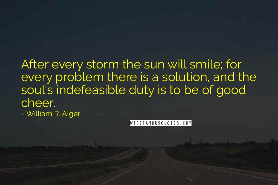 William R. Alger Quotes: After every storm the sun will smile; for every problem there is a solution, and the soul's indefeasible duty is to be of good cheer.