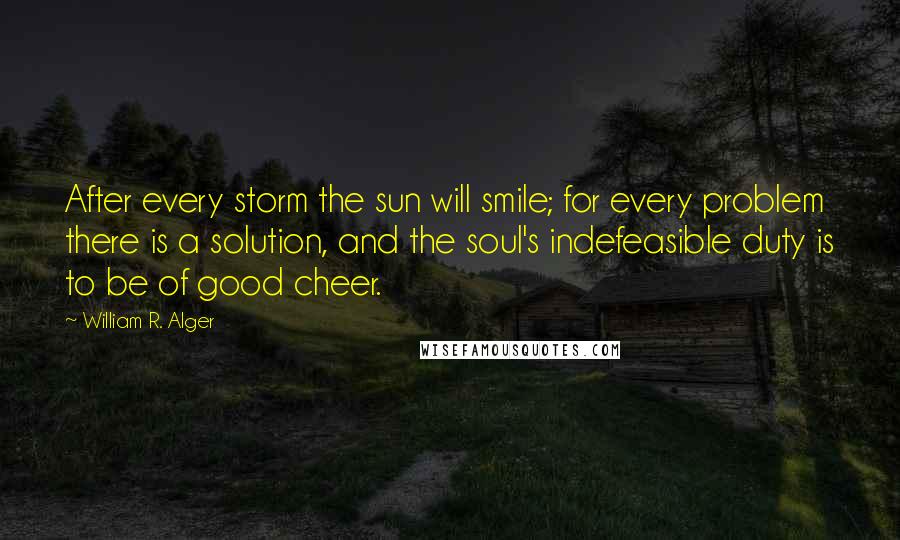 William R. Alger Quotes: After every storm the sun will smile; for every problem there is a solution, and the soul's indefeasible duty is to be of good cheer.
