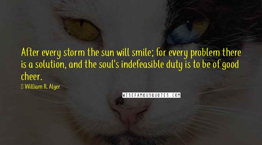 William R. Alger Quotes: After every storm the sun will smile; for every problem there is a solution, and the soul's indefeasible duty is to be of good cheer.