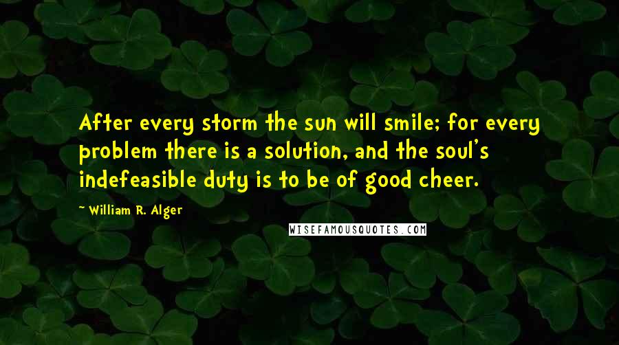 William R. Alger Quotes: After every storm the sun will smile; for every problem there is a solution, and the soul's indefeasible duty is to be of good cheer.
