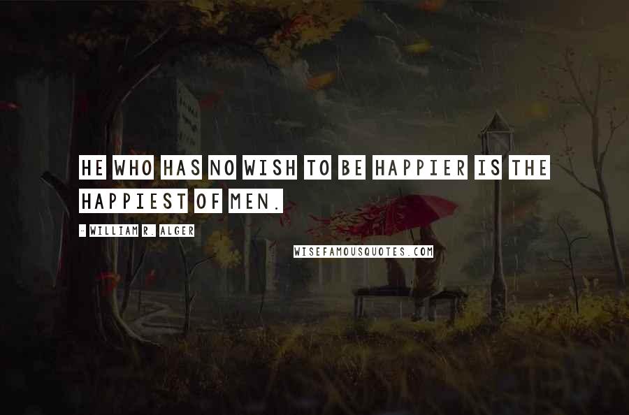 William R. Alger Quotes: He who has no wish to be happier is the happiest of men.