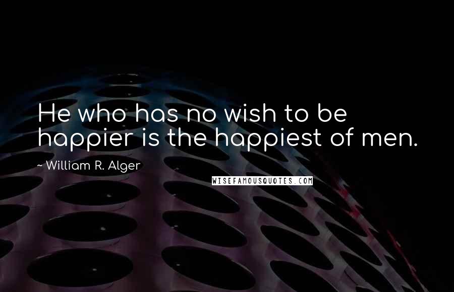 William R. Alger Quotes: He who has no wish to be happier is the happiest of men.