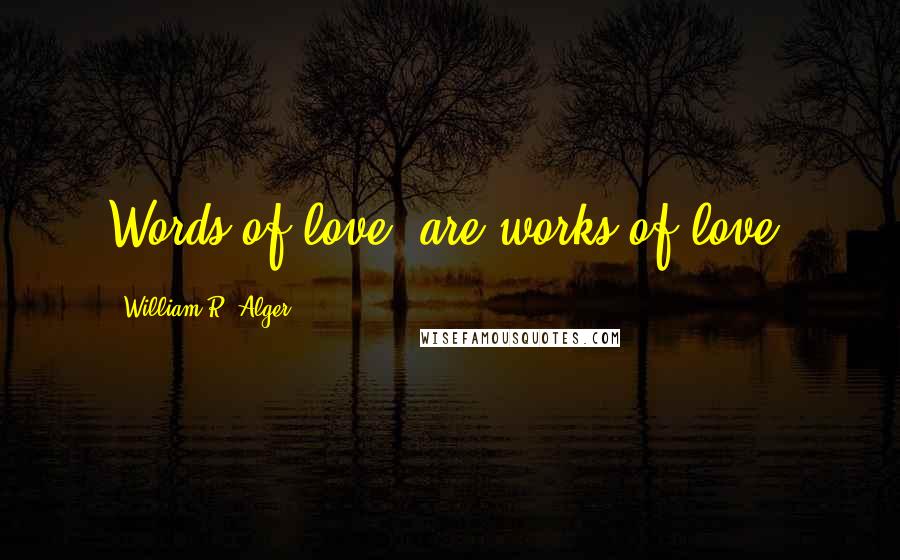 William R. Alger Quotes: Words of love, are works of love.