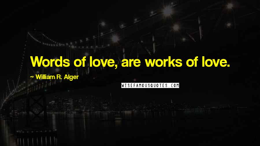 William R. Alger Quotes: Words of love, are works of love.