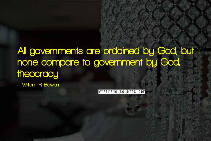 William R. Bowen Quotes: All governments are ordained by God, but none compare to government by God, theocracy.