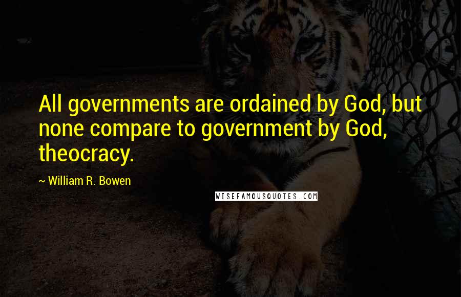 William R. Bowen Quotes: All governments are ordained by God, but none compare to government by God, theocracy.