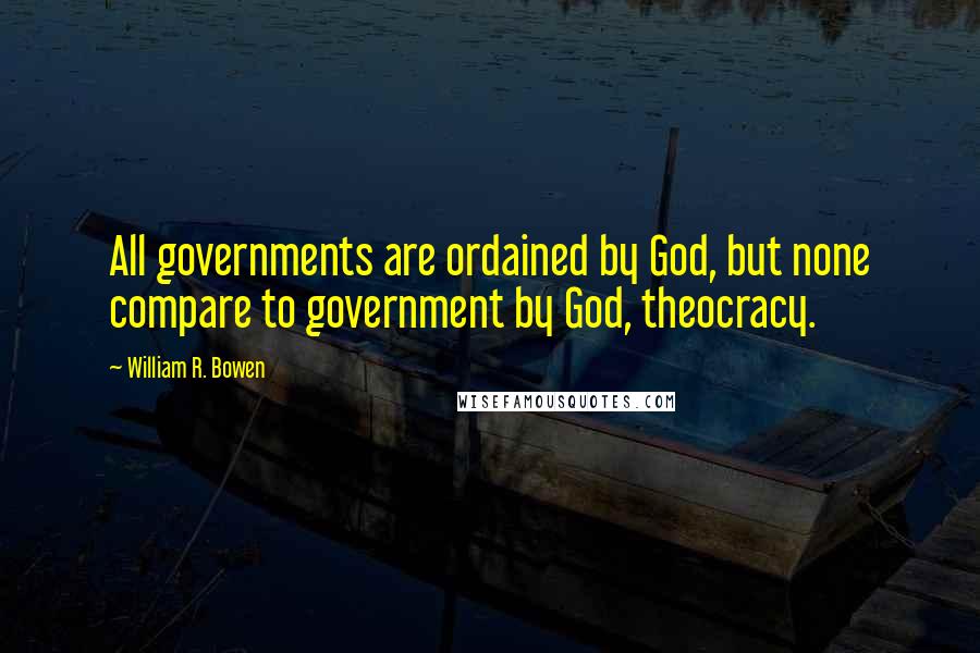 William R. Bowen Quotes: All governments are ordained by God, but none compare to government by God, theocracy.