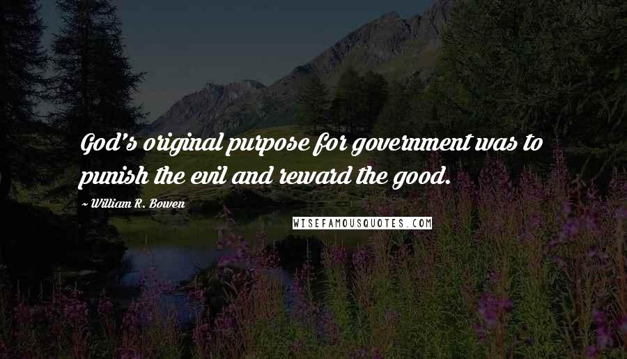 William R. Bowen Quotes: God's original purpose for government was to punish the evil and reward the good.