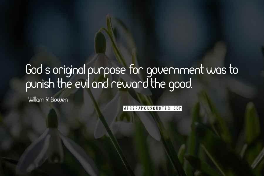 William R. Bowen Quotes: God's original purpose for government was to punish the evil and reward the good.