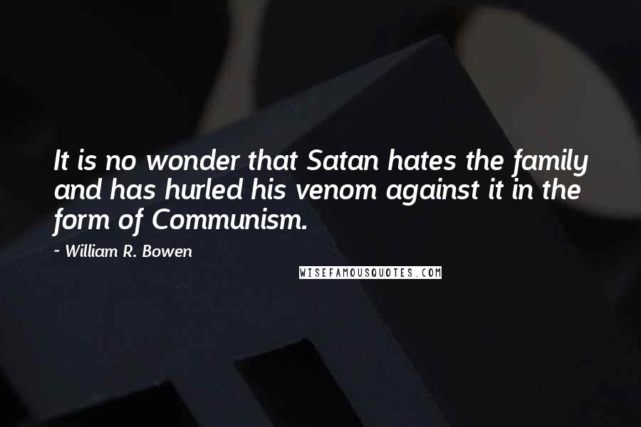 William R. Bowen Quotes: It is no wonder that Satan hates the family and has hurled his venom against it in the form of Communism.