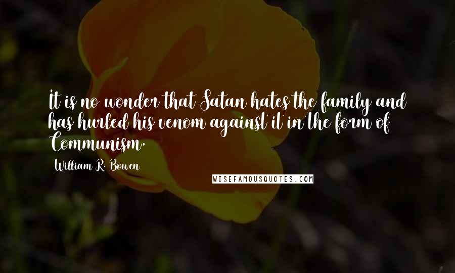 William R. Bowen Quotes: It is no wonder that Satan hates the family and has hurled his venom against it in the form of Communism.