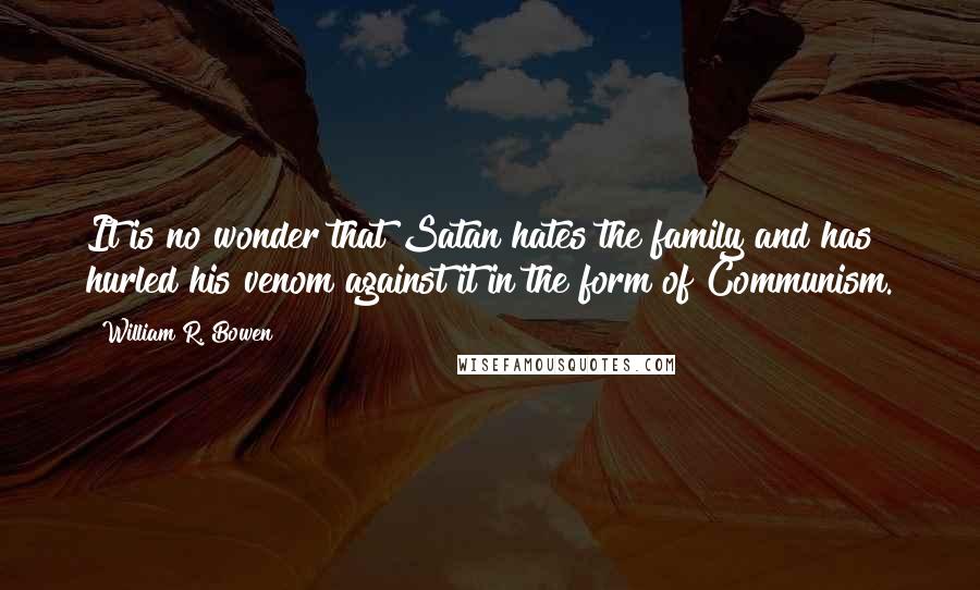 William R. Bowen Quotes: It is no wonder that Satan hates the family and has hurled his venom against it in the form of Communism.