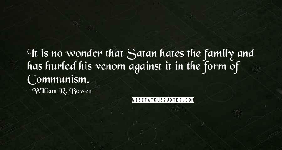 William R. Bowen Quotes: It is no wonder that Satan hates the family and has hurled his venom against it in the form of Communism.