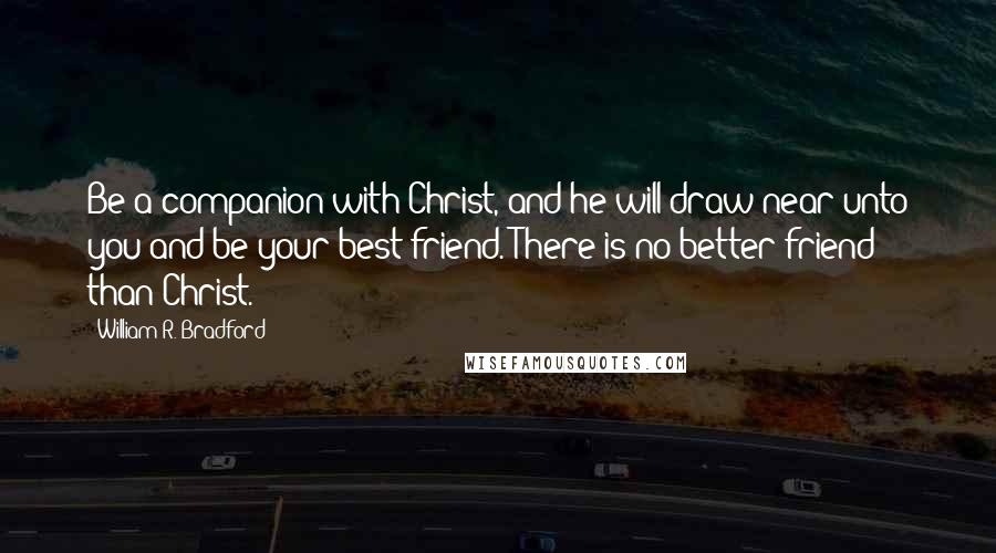 William R. Bradford Quotes: Be a companion with Christ, and he will draw near unto you and be your best friend. There is no better friend than Christ.