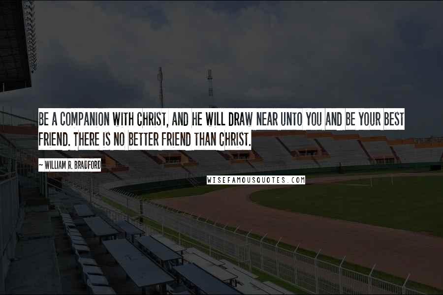 William R. Bradford Quotes: Be a companion with Christ, and he will draw near unto you and be your best friend. There is no better friend than Christ.