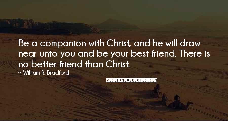 William R. Bradford Quotes: Be a companion with Christ, and he will draw near unto you and be your best friend. There is no better friend than Christ.