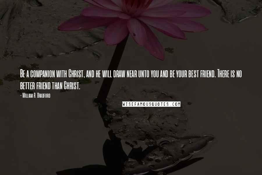 William R. Bradford Quotes: Be a companion with Christ, and he will draw near unto you and be your best friend. There is no better friend than Christ.