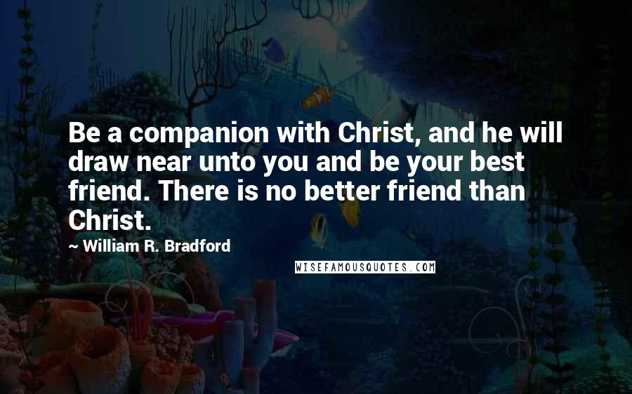 William R. Bradford Quotes: Be a companion with Christ, and he will draw near unto you and be your best friend. There is no better friend than Christ.