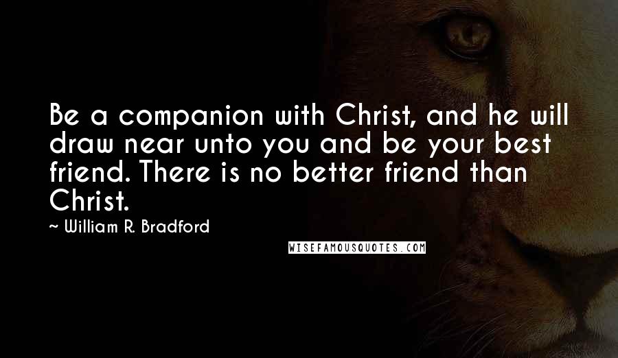 William R. Bradford Quotes: Be a companion with Christ, and he will draw near unto you and be your best friend. There is no better friend than Christ.