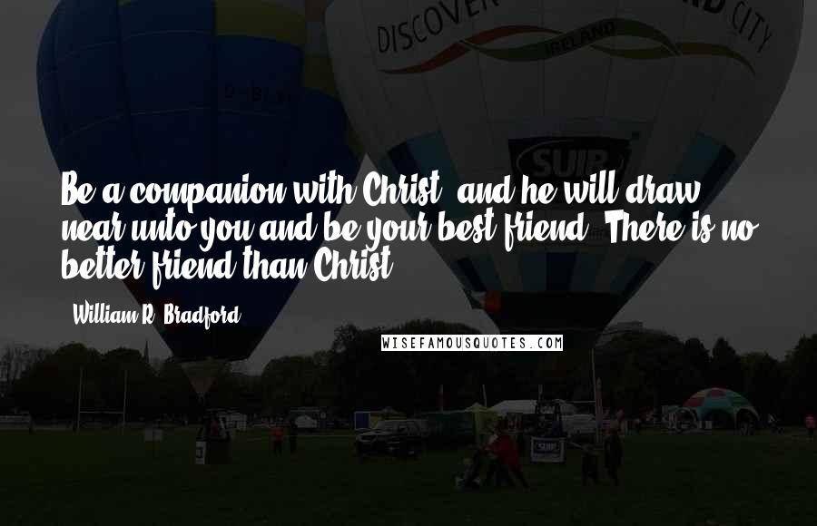 William R. Bradford Quotes: Be a companion with Christ, and he will draw near unto you and be your best friend. There is no better friend than Christ.