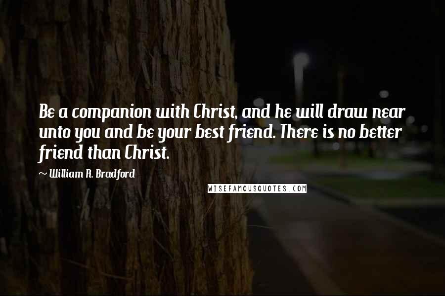 William R. Bradford Quotes: Be a companion with Christ, and he will draw near unto you and be your best friend. There is no better friend than Christ.