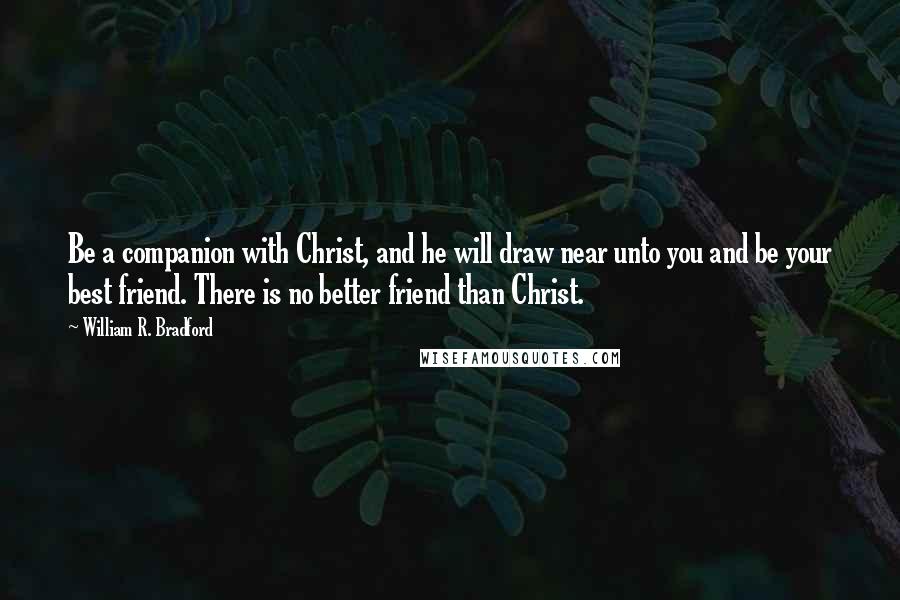 William R. Bradford Quotes: Be a companion with Christ, and he will draw near unto you and be your best friend. There is no better friend than Christ.