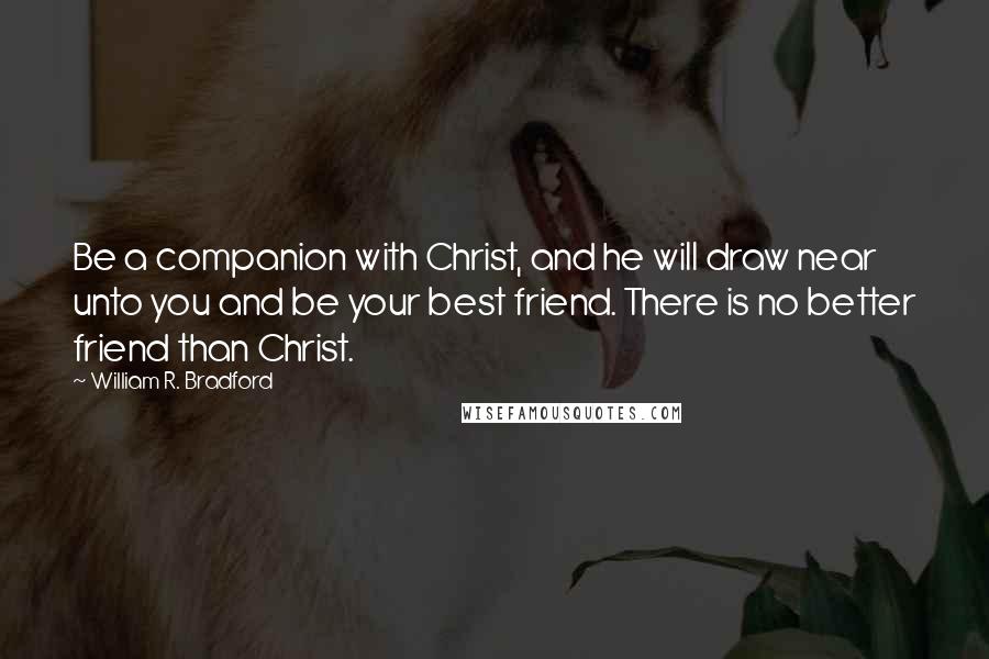 William R. Bradford Quotes: Be a companion with Christ, and he will draw near unto you and be your best friend. There is no better friend than Christ.