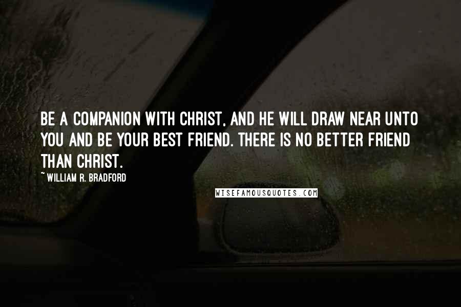 William R. Bradford Quotes: Be a companion with Christ, and he will draw near unto you and be your best friend. There is no better friend than Christ.