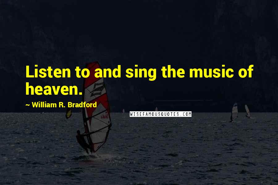 William R. Bradford Quotes: Listen to and sing the music of heaven.