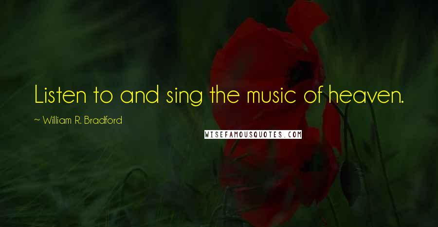 William R. Bradford Quotes: Listen to and sing the music of heaven.