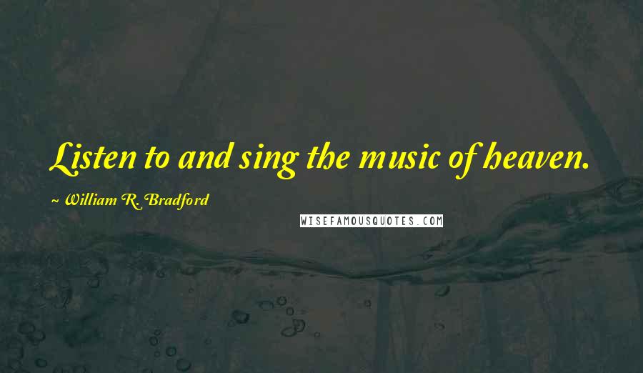 William R. Bradford Quotes: Listen to and sing the music of heaven.