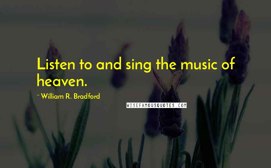 William R. Bradford Quotes: Listen to and sing the music of heaven.